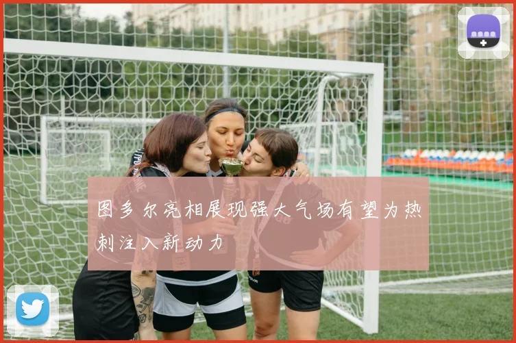 图多尔亮相展现强大气场有望为热刺注入新动力