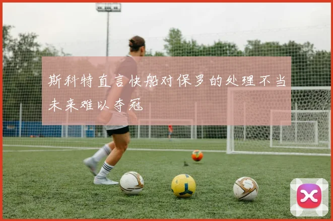 斯科特直言快船对保罗的处理不当未来难以夺冠