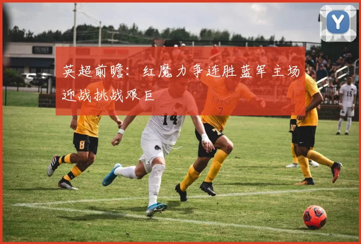 英超前瞻：红魔力争连胜蓝军主场迎战挑战艰巨