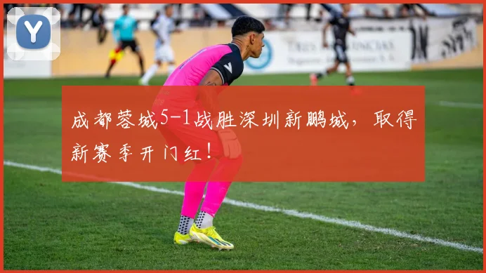 成都蓉城5-1战胜深圳新鹏城，取得新赛季开门红！