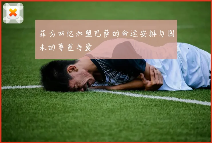 菲戈回忆加盟巴萨的命运安排与国米的尊重与爱