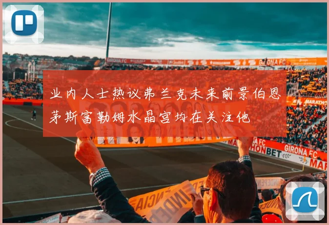 业内人士热议弗兰克未来前景伯恩茅斯富勒姆水晶宫均在关注他