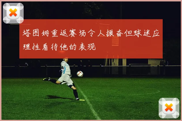 塔图姆重返赛场令人振奋但球迷应理性看待他的表现
