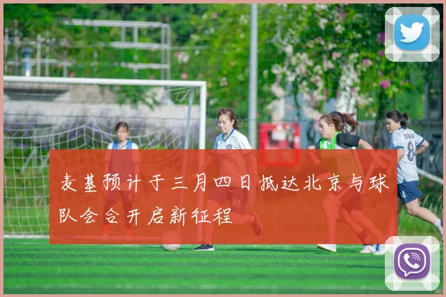 麦基预计于三月四日抵达北京与球队会合开启新征程
