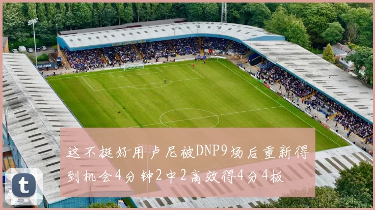 这不挺好用卢尼被DNP9场后重新得到机会4分钟2中2高效得4分4板