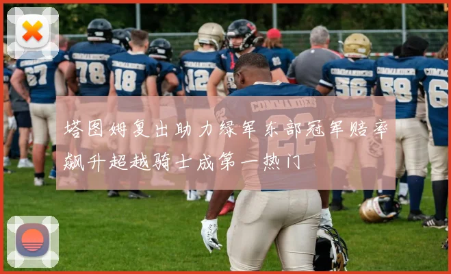塔图姆复出助力绿军东部冠军赔率飙升超越骑士成第一热门