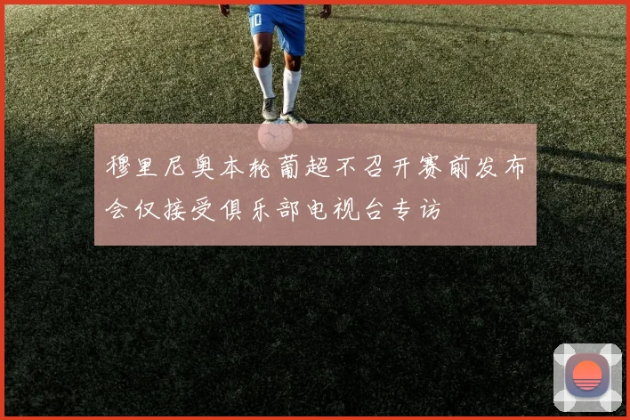 穆里尼奥本轮葡超不召开赛前发布会仅接受俱乐部电视台专访