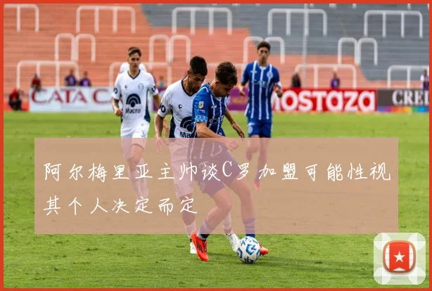 阿尔梅里亚主帅谈C罗加盟可能性视其个人决定而定