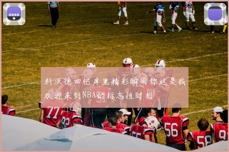 科沃德回忆库里精彩瞬间称这是我欢迎来到NBA的标志性时刻