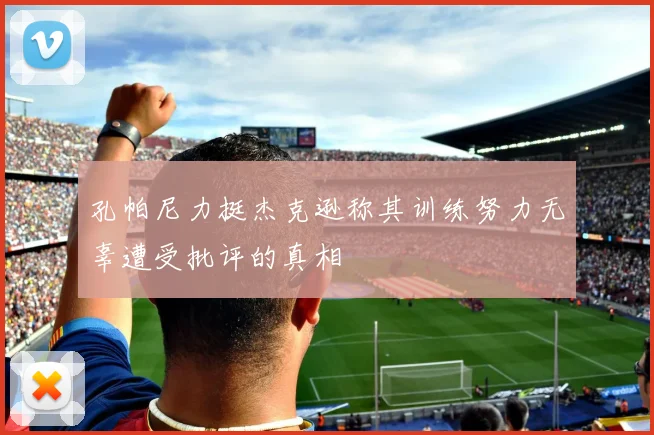 孔帕尼力挺杰克逊称其训练努力无辜遭受批评的真相