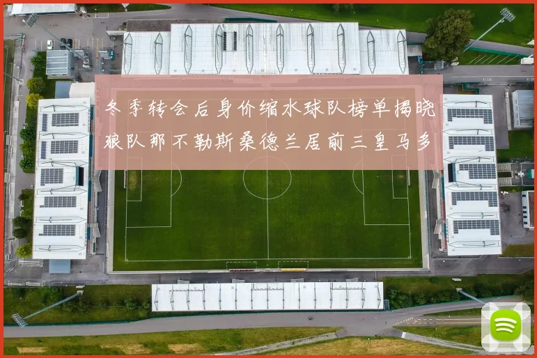 冬季转会后身价缩水球队榜单揭晓狼队那不勒斯桑德兰居前三皇马多特也在其中