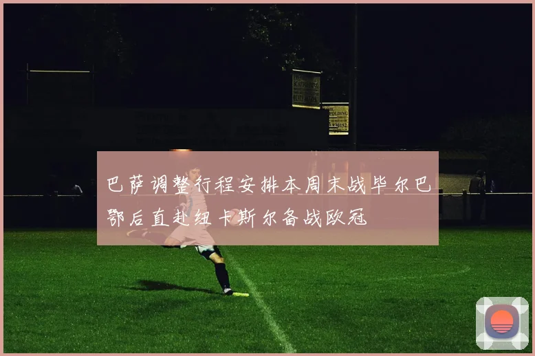 巴萨调整行程安排本周末战毕尔巴鄂后直赴纽卡斯尔备战欧冠