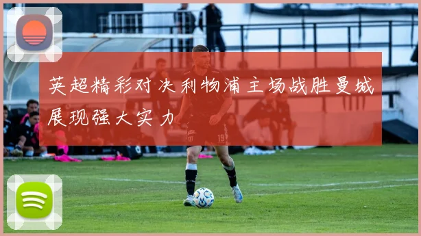英超精彩对决利物浦主场战胜曼城展现强大实力