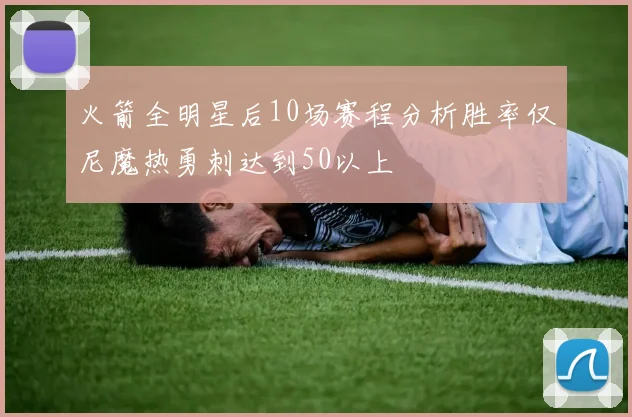 火箭全明星后10场赛程分析胜率仅尼魔热勇刺达到50以上